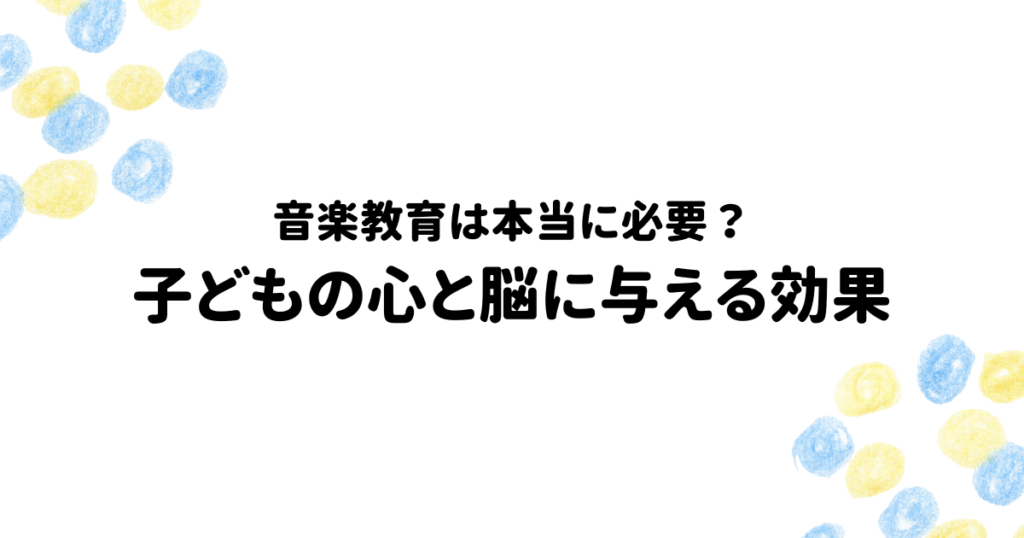 音楽教育は本当に必要？-子どもの心と脳に与える効果